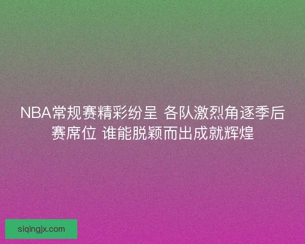 NBA常规赛精彩纷呈 各队激烈角逐季后赛席位 谁能脱颖而出成就辉煌
