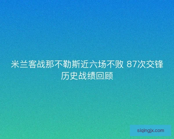 米兰客战那不勒斯近六场不败 87次交锋历史战绩回顾