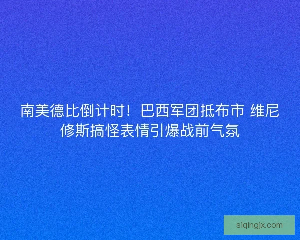 南美德比倒计时！巴西军团抵布市 维尼修斯搞怪表情引爆战前气氛