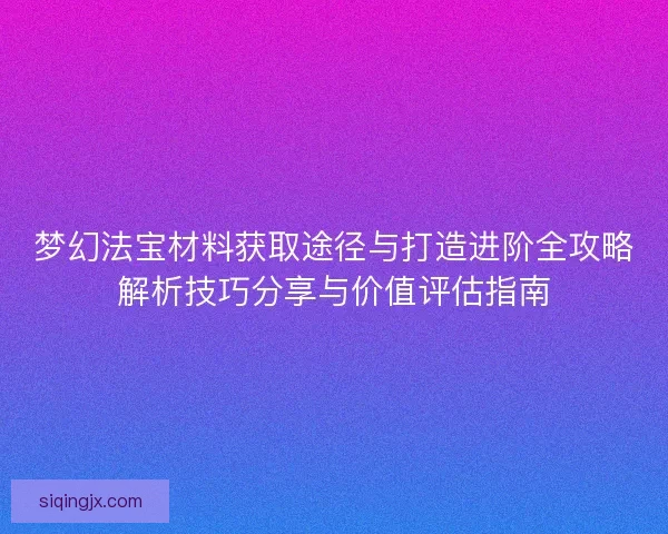 梦幻法宝材料获取途径与打造进阶全攻略解析技巧分享与价值评估指南