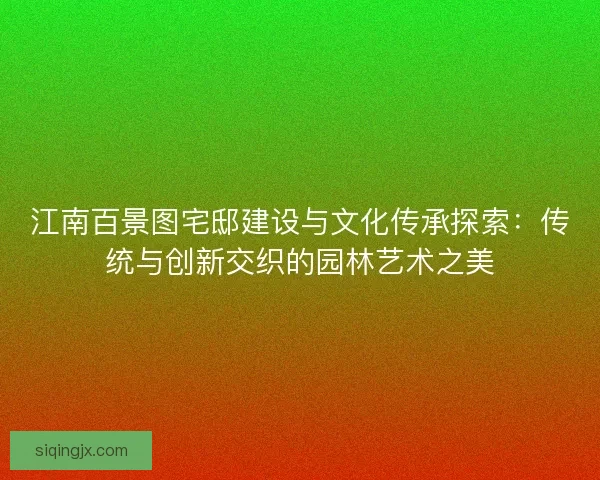 江南百景图宅邸建设与文化传承探索：传统与创新交织的园林艺术之美