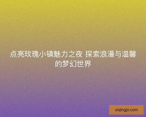点亮玫瑰小镇魅力之夜 探索浪漫与温馨的梦幻世界