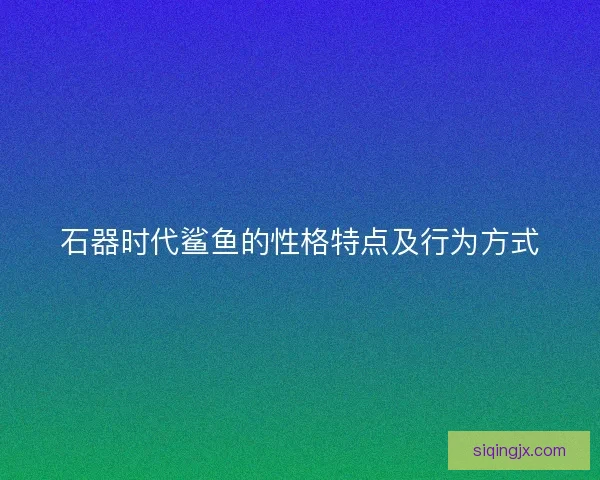 石器时代鲨鱼的性格特点及行为方式