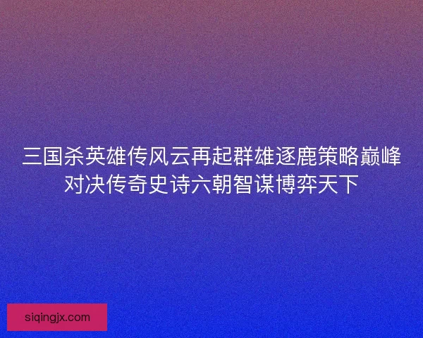 三国杀英雄传风云再起群雄逐鹿策略巅峰对决传奇史诗六朝智谋博弈天下