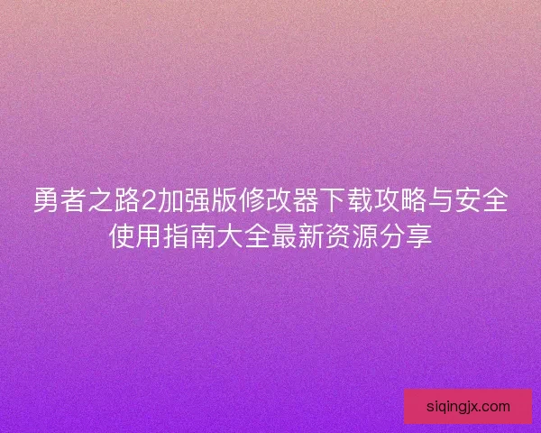 勇者之路2加强版修改器下载攻略与安全使用指南大全最新资源分享