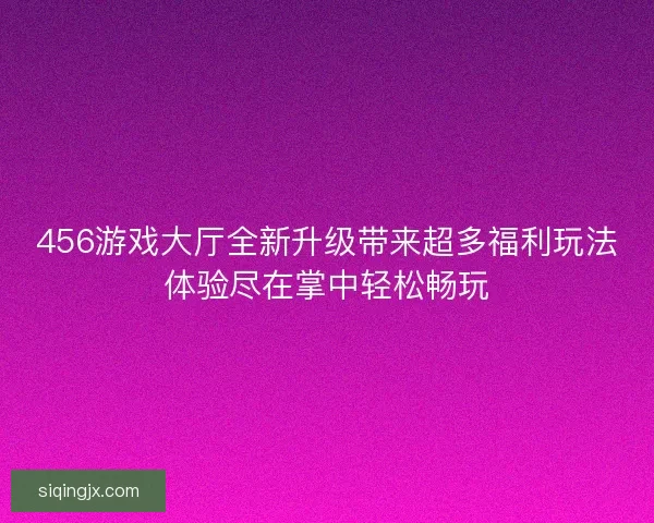 456游戏大厅全新升级带来超多福利玩法体验尽在掌中轻松畅玩