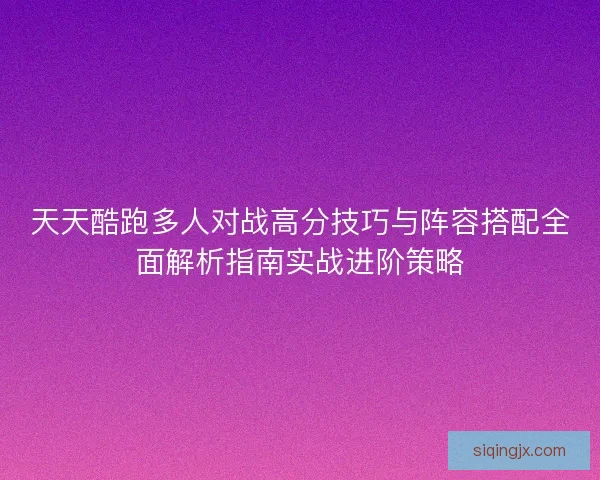 天天酷跑多人对战高分技巧与阵容搭配全面解析指南实战进阶策略