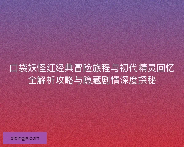 口袋妖怪红经典冒险旅程与初代精灵回忆全解析攻略与隐藏剧情深度探秘