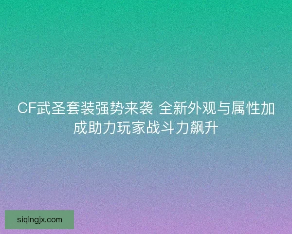 CF武圣套装强势来袭 全新外观与属性加成助力玩家战斗力飙升