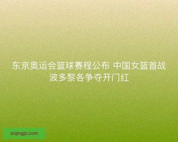 东京奥运会篮球赛程公布 中国女篮首战波多黎各争夺开门红