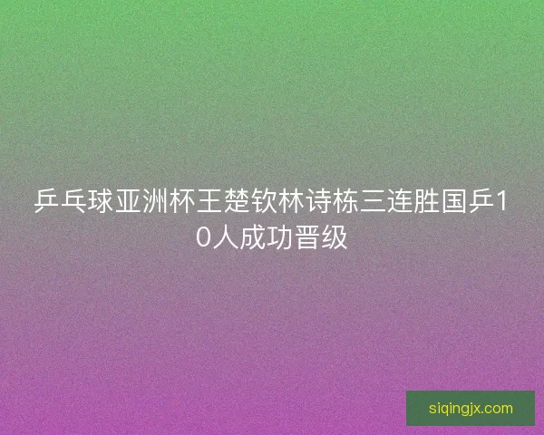 乒乓球亚洲杯王楚钦林诗栋三连胜国乒10人成功晋级