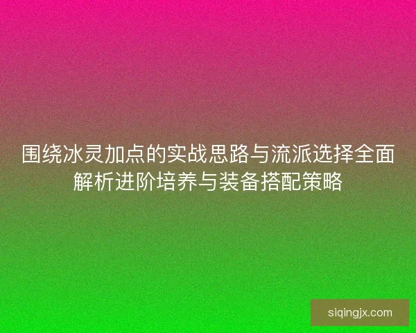 围绕冰灵加点的实战思路与流派选择全面解析进阶培养与装备搭配策略