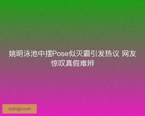 姚明泳池中摆Pose似灭霸引发热议 网友惊叹真假难辨