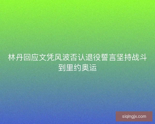 林丹回应文凭风波否认退役誓言坚持战斗到里约奥运