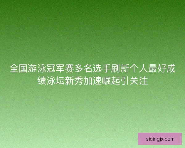 全国游泳冠军赛多名选手刷新个人最好成绩泳坛新秀加速崛起引关注