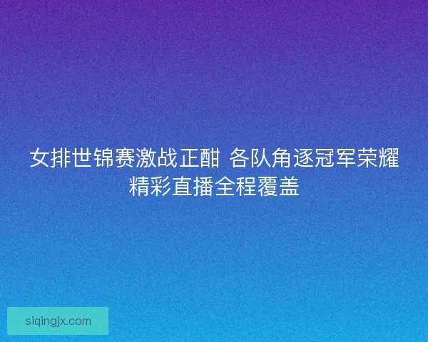 女排世锦赛激战正酣 各队角逐冠军荣耀精彩直播全程覆盖