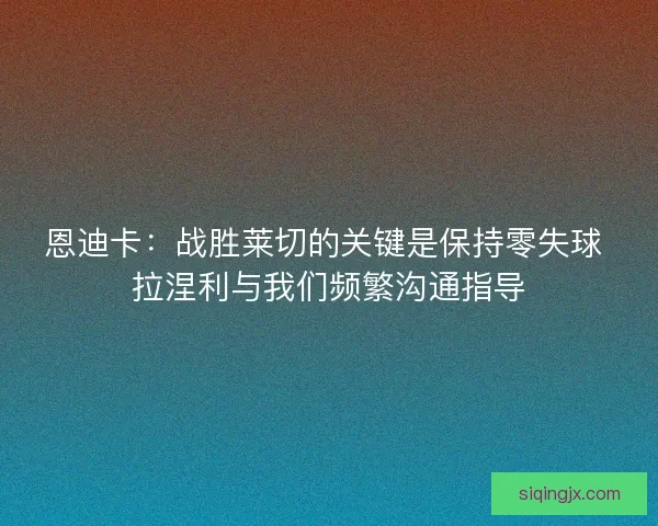 恩迪卡：战胜莱切的关键是保持零失球 拉涅利与我们频繁沟通指导