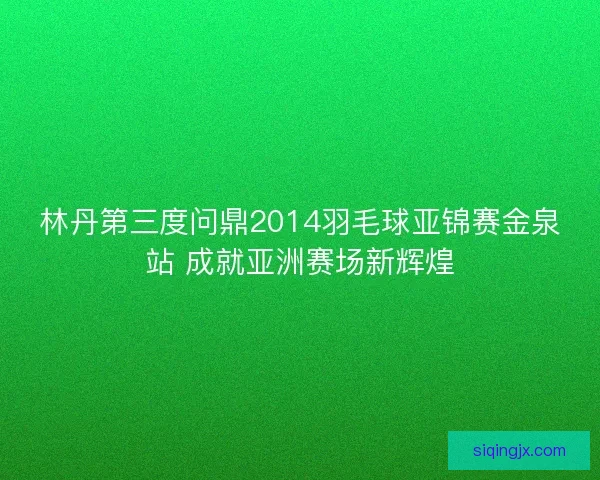 林丹第三度问鼎2014羽毛球亚锦赛金泉站 成就亚洲赛场新辉煌