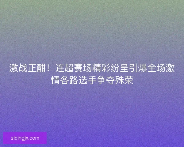 激战正酣！连超赛场精彩纷呈引爆全场激情各路选手争夺殊荣