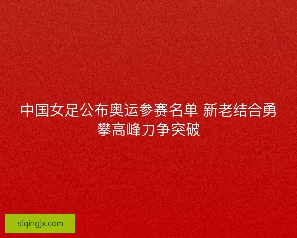 中国女足公布奥运参赛名单 新老结合勇攀高峰力争突破