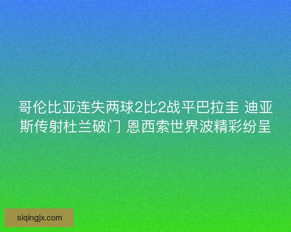 哥伦比亚连失两球2比2战平巴拉圭 迪亚斯传射杜兰破门 恩西索世界波精彩纷呈
