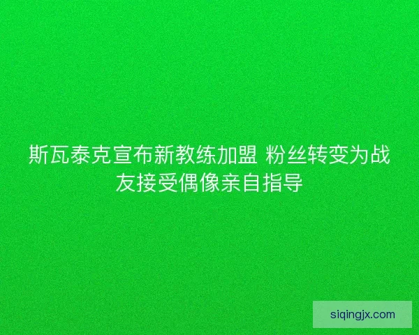 斯瓦泰克宣布新教练加盟 粉丝转变为战友接受偶像亲自指导