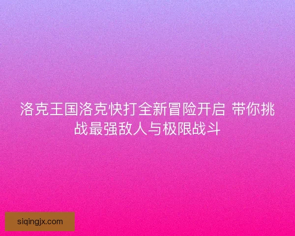 洛克王国洛克快打全新冒险开启 带你挑战最强敌人与极限战斗