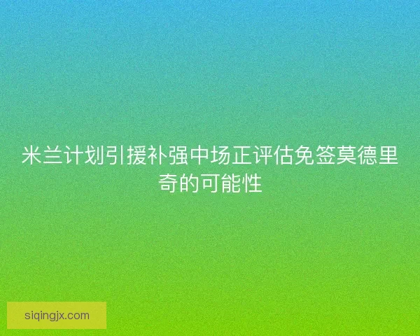 米兰计划引援补强中场正评估免签莫德里奇的可能性