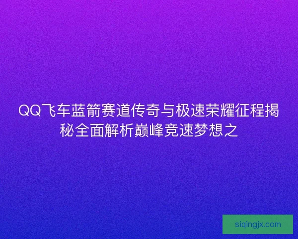 QQ飞车蓝箭赛道传奇与极速荣耀征程揭秘全面解析巅峰竞速梦想之