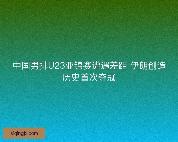 中国男排U23亚锦赛遭遇差距 伊朗创造历史首次夺冠