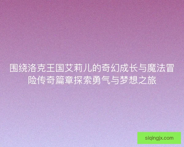 围绕洛克王国艾莉儿的奇幻成长与魔法冒险传奇篇章探索勇气与梦想之旅