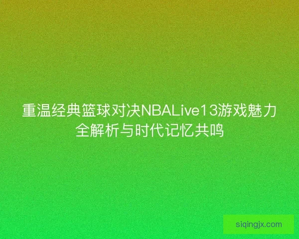 重温经典篮球对决NBALive13游戏魅力全解析与时代记忆共鸣