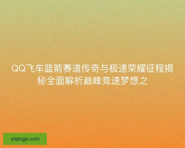 QQ飞车蓝箭赛道传奇与极速荣耀征程揭秘全面解析巅峰竞速梦想之