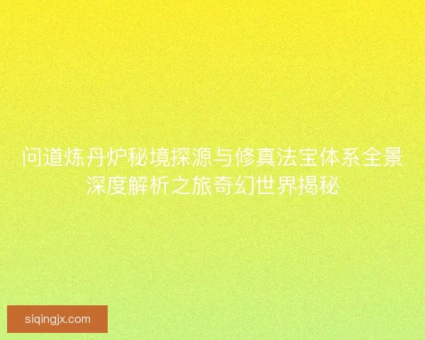 问道炼丹炉秘境探源与修真法宝体系全景深度解析之旅奇幻世界揭秘