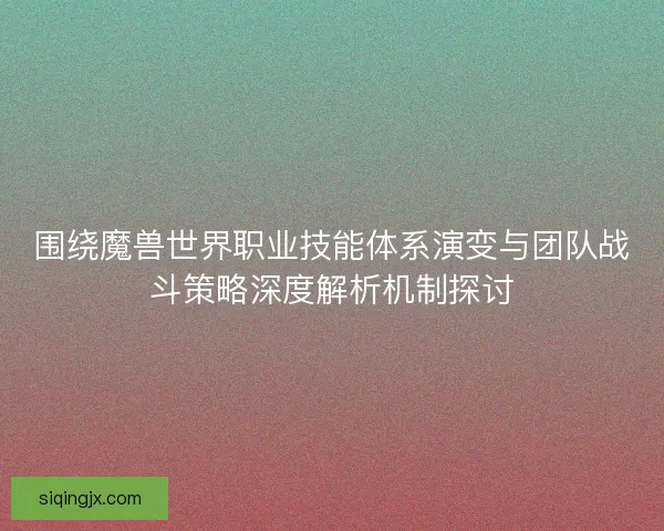 围绕魔兽世界职业技能体系演变与团队战斗策略深度解析机制探讨
