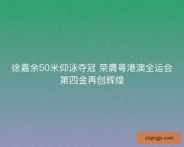 徐嘉余50米仰泳夺冠 荣膺粤港澳全运会第四金再创辉煌