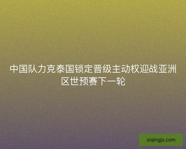 中国队力克泰国锁定晋级主动权迎战亚洲区世预赛下一轮