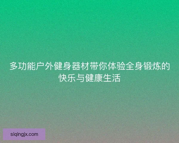多功能户外健身器材带你体验全身锻炼的快乐与健康生活