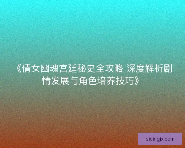 《倩女幽魂宫廷秘史全攻略 深度解析剧情发展与角色培养技巧》