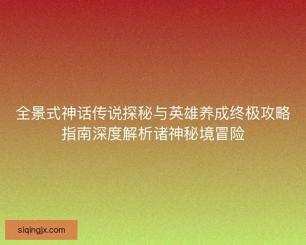全景式神话传说探秘与英雄养成终极攻略指南深度解析诸神秘境冒险