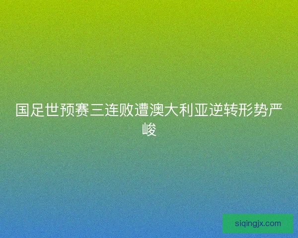 国足世预赛三连败遭澳大利亚逆转形势严峻