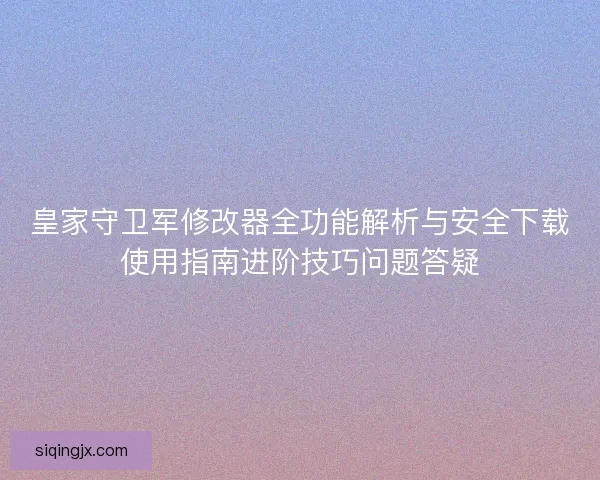 皇家守卫军修改器全功能解析与安全下载使用指南进阶技巧问题答疑